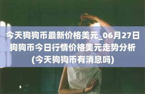 今天狗狗币最新价格美元_06月27日狗狗币今日行情价格美元走势分析(今天狗狗币有消息吗)