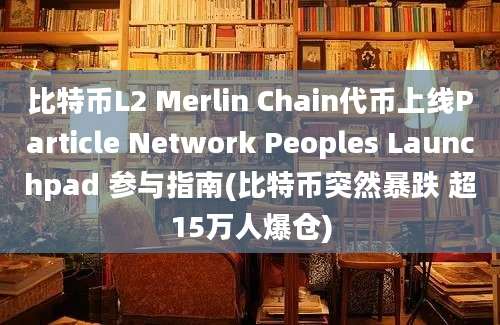 比特币L2 Merlin Chain代币上线Particle Network Peoples Launchpad 参与指南(比特币突然暴跌 超15万人爆仓)