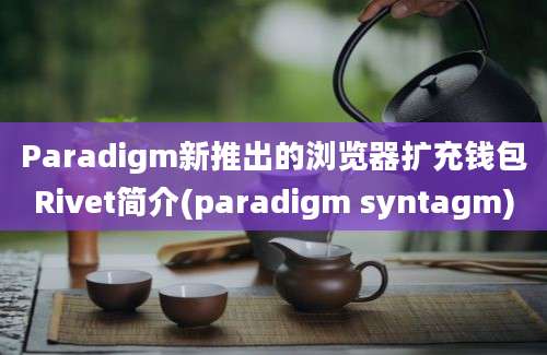 Paradigm新推出的浏览器扩充钱包Rivet简介(paradigm syntagm)