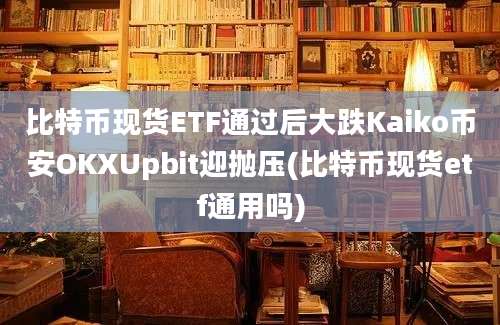 比特币现货ETF通过后大跌Kaiko币安OKXUpbit迎抛压(比特币现货etf通用吗)