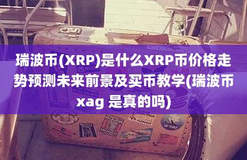 瑞波币(XRP)是什么XRP币价格走势预测未来前景及买币教学(瑞波币xag 是真的吗)