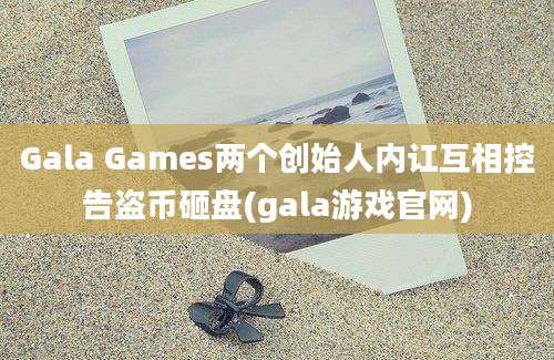 Gala Games两个创始人内讧互相控告盗币砸盘(gala游戏官网)