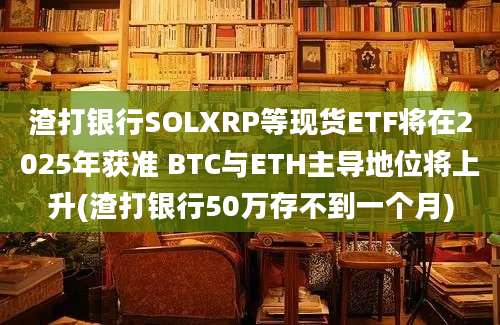 渣打银行SOLXRP等现货ETF将在2025年获准 BTC与ETH主导地位将上升(渣打银行50万存不到一个月)