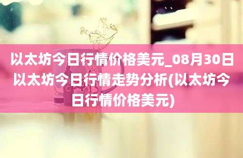 以太坊今日行情价格美元_08月30日以太坊今日行情走势分析(以太坊今日行情价格美元)