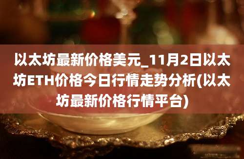 以太坊最新价格美元_11月2日以太坊ETH价格今日行情走势分析(以太坊最新价格行情平台)