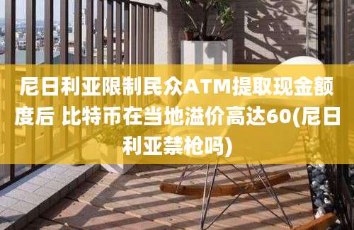 尼日利亚限制民众ATM提取现金额度后 比特币在当地溢价高达60(尼日利亚禁枪吗)