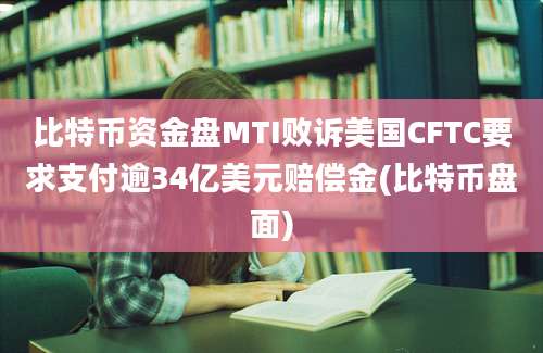 比特币资金盘MTI败诉美国CFTC要求支付逾34亿美元赔偿金(比特币盘面)