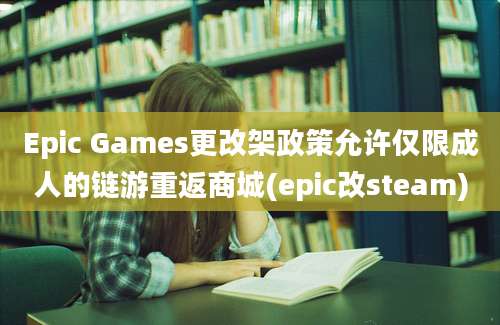 Epic Games更改架政策允许仅限成人的链游重返商城(epic改steam)