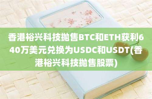 香港裕兴科技抛售BTC和ETH获利640万美元兑换为USDC和USDT(香港裕兴科技抛售股票)