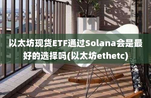 以太坊现货ETF通过Solana会是最好的选择吗(以太坊ethetc)