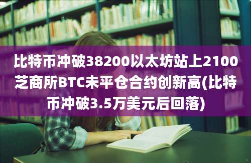 比特币冲破38200以太坊站上2100芝商所BTC未平仓合约创新高(比特币冲破3.5万美元后回落)