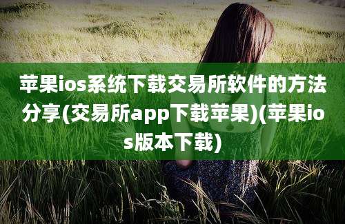 苹果ios系统下载交易所软件的方法分享(交易所app下载苹果)(苹果ios版本下载)