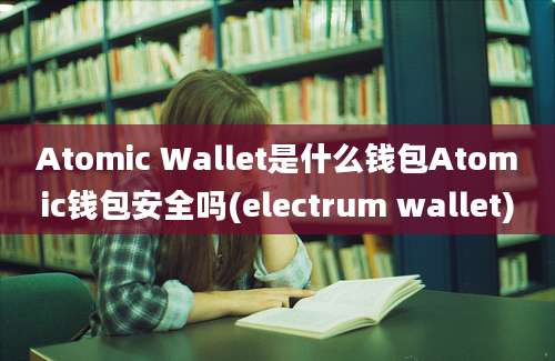 Atomic Wallet是什么钱包Atomic钱包安全吗(electrum wallet)