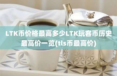 LTK币价格最高多少LTK玩客币历史最高价一览(tls币最高价)