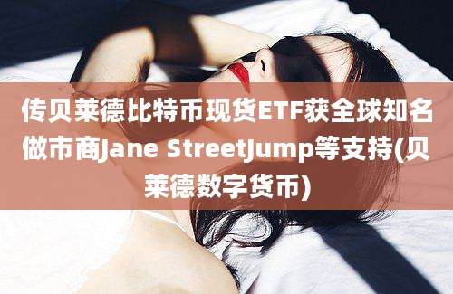 传贝莱德比特币现货ETF获全球知名做市商Jane StreetJump等支持(贝莱德数字货币)