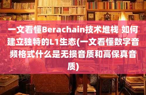 一文看懂Berachain技术堆栈 如何建立独特的L1生态(一文看懂数字音频格式什么是无损音质和高保真音质)