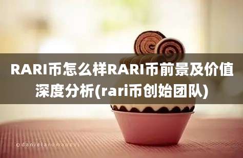 RARI币怎么样RARI币前景及价值深度分析(rari币创始团队)