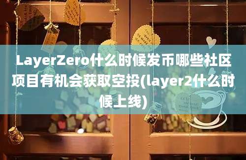 LayerZero什么时候发币哪些社区项目有机会获取空投(layer2什么时候上线)