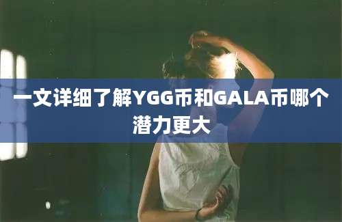 一文详细了解YGG币和GALA币哪个潜力更大