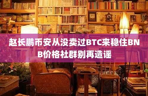 赵长鹏币安从没卖过BTC来稳住BNB价格社群别再造谣