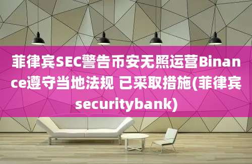 菲律宾SEC警告币安无照运营Binance遵守当地法规 已采取措施(菲律宾securitybank)