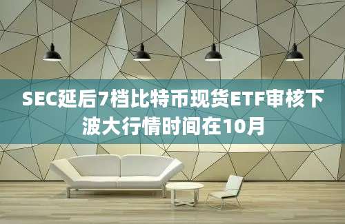 SEC延后7档比特币现货ETF审核下波大行情时间在10月