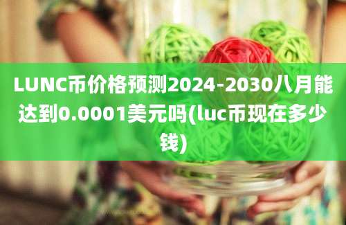 LUNC币价格预测2024-2030八月能达到0.0001美元吗(luc币现在多少钱)