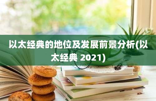 以太经典的地位及发展前景分析(以太经典 2021)