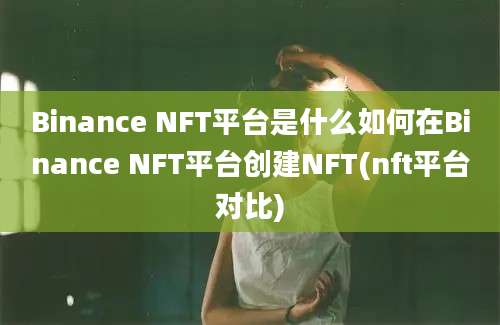 Binance NFT平台是什么如何在Binance NFT平台创建NFT(nft平台对比)