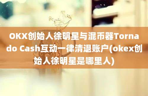 OKX创始人徐明星与混币器Tornado Cash互动一律清退账户(okex创始人徐明星是哪里人)