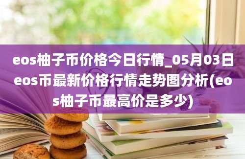 eos柚子币价格今日行情_05月03日eos币最新价格行情走势图分析(eos柚子币最高价是多少)