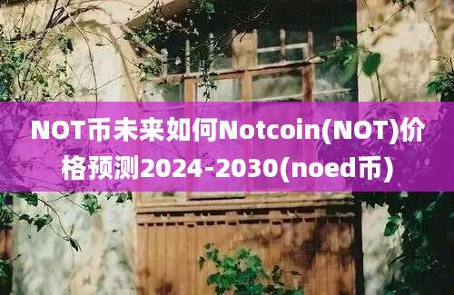 NOT币未来如何Notcoin(NOT)价格预测2024-2030(noed币)