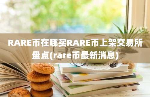 RARE币在哪买RARE币上架交易所盘点(rare币最新消息)