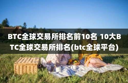 BTC全球交易所排名前10名 10大BTC全球交易所排名(btc全球平台)