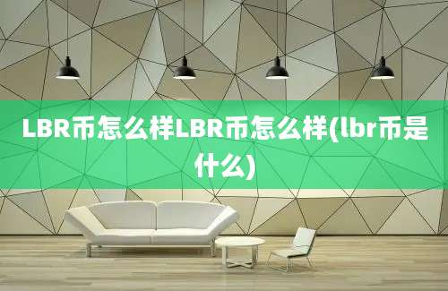 LBR币怎么样LBR币怎么样(lbr币是什么)