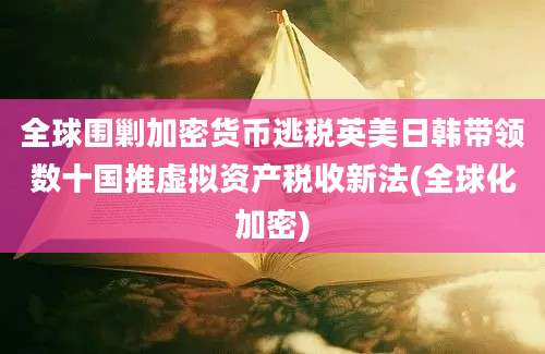 全球围剿加密货币逃税英美日韩带领数十国推虚拟资产税收新法(全球化加密)