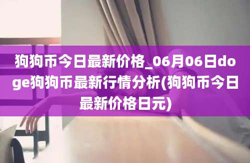 狗狗币今日最新价格_06月06日doge狗狗币最新行情分析(狗狗币今日最新价格日元)