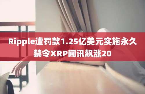 Ripple遭罚款1.25亿美元实施永久禁令XRP闻讯飙涨20