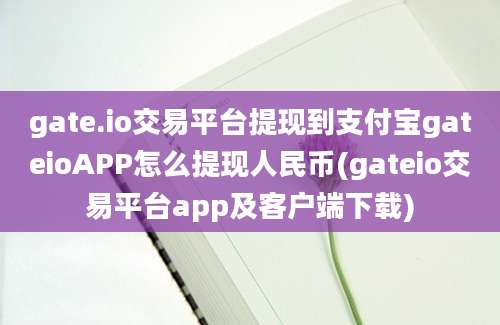 gate.io交易平台提现到支付宝gateioAPP怎么提现人民币(gateio交易平台app及客户端下载)