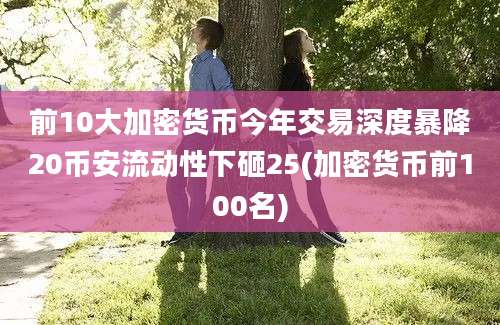 前10大加密货币今年交易深度暴降20币安流动性下砸25(加密货币前100名)