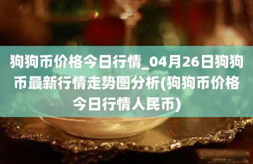 狗狗币价格今日行情_04月26日狗狗币最新行情走势图分析(狗狗币价格今日行情人民币)