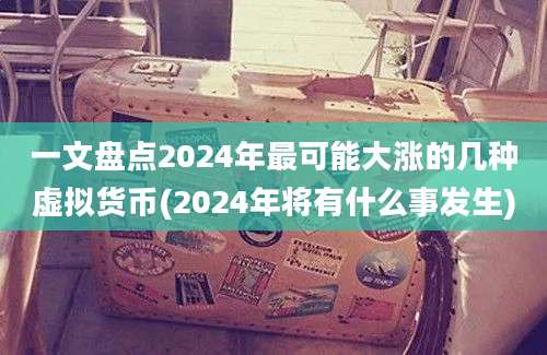 一文盘点2024年最可能大涨的几种虚拟货币(2024年将有什么事发生)