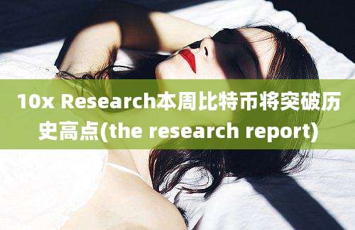 10x Research本周比特币将突破历史高点(the research report)