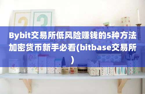 Bybit交易所低风险赚钱的5种方法加密货币新手必看(bitbase交易所)