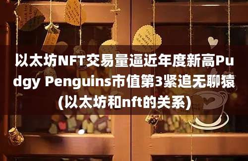 以太坊NFT交易量逼近年度新高Pudgy Penguins市值第3紧追无聊猿(以太坊和nft的关系)