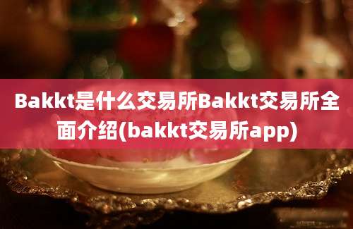 Bakkt是什么交易所Bakkt交易所全面介绍(bakkt交易所app)