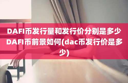 DAFI币发行量和发行价分别是多少DAFI币前景如何(dac币发行价是多少)