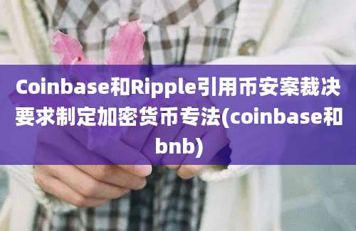 Coinbase和Ripple引用币安案裁决要求制定加密货币专法(coinbase和bnb)