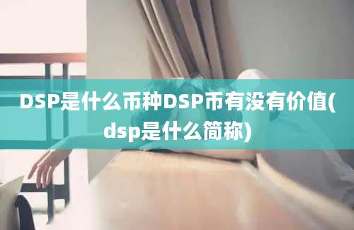 DSP是什么币种DSP币有没有价值(dsp是什么简称)