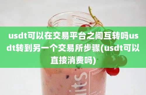 usdt可以在交易平台之间互转吗usdt转到另一个交易所步骤(usdt可以直接消费吗)